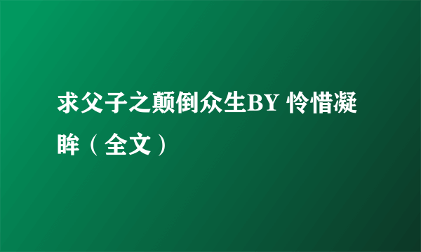 求父子之颠倒众生BY 怜惜凝眸（全文）