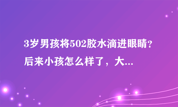 3岁男孩将502胶水滴进眼睛？后来小孩怎么样了，大家知道吗？