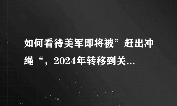 如何看待美军即将被”赶出冲绳“，2024年转移到关岛基地？