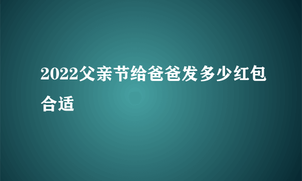 2022父亲节给爸爸发多少红包合适