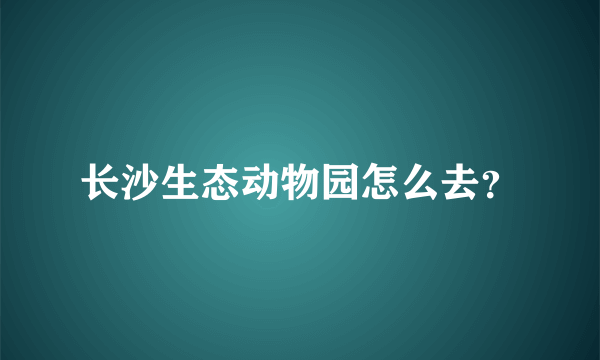 长沙生态动物园怎么去？