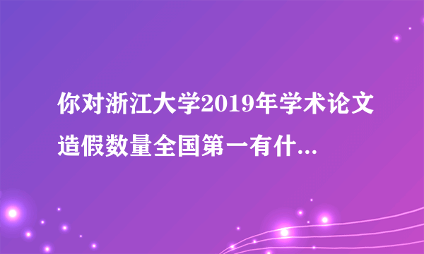 你对浙江大学2019年学术论文造假数量全国第一有什么看法？