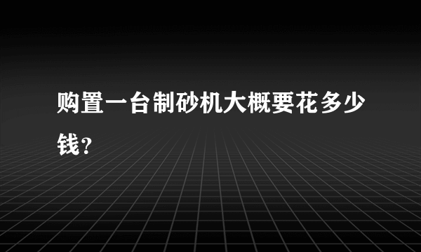 购置一台制砂机大概要花多少钱？