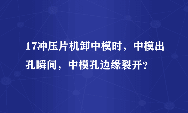 17冲压片机卸中模时，中模出孔瞬间，中模孔边缘裂开？