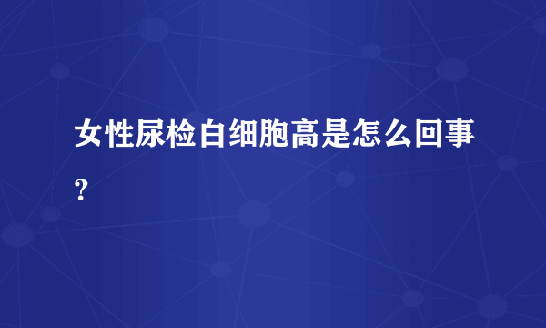 女性尿检白细胞高是怎么回事？