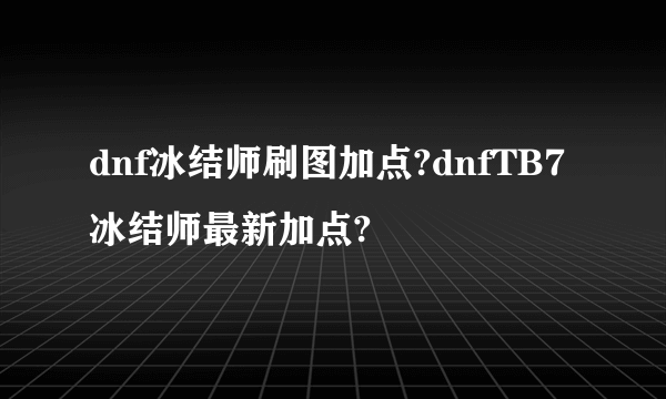 dnf冰结师刷图加点?dnfTB7冰结师最新加点?