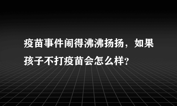 疫苗事件闹得沸沸扬扬，如果孩子不打疫苗会怎么样？