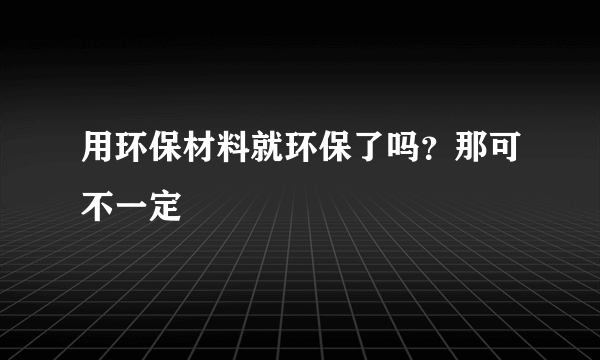 用环保材料就环保了吗？那可不一定