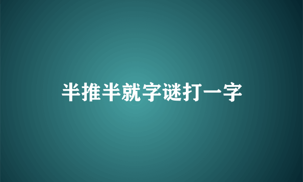 半推半就字谜打一字