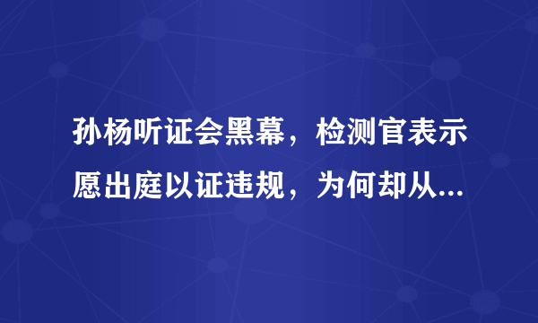 孙杨听证会黑幕，检测官表示愿出庭以证违规，为何却从未得到传唤？