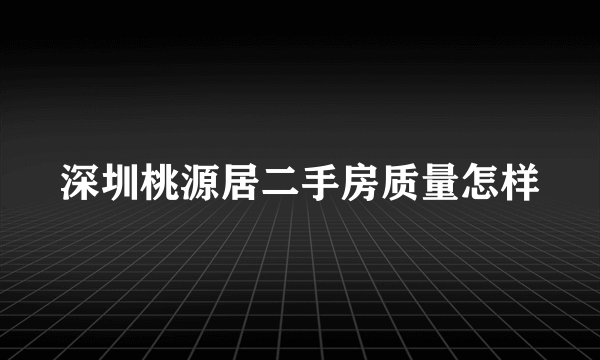 深圳桃源居二手房质量怎样