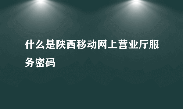 什么是陕西移动网上营业厅服务密码