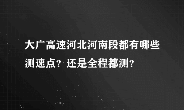 大广高速河北河南段都有哪些测速点？还是全程都测？