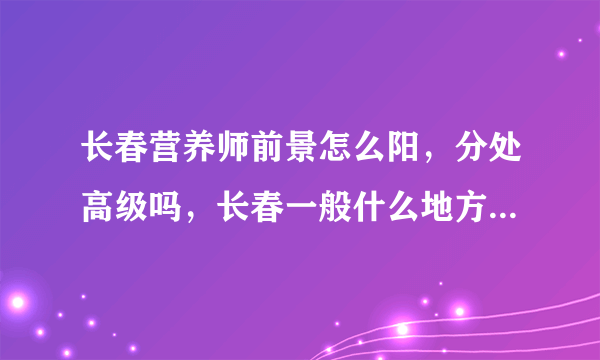 长春营养师前景怎么阳，分处高级吗，长春一般什么地方会有营养师的存在，在长春营养师具体干什么？