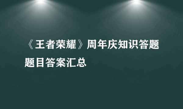 《王者荣耀》周年庆知识答题题目答案汇总