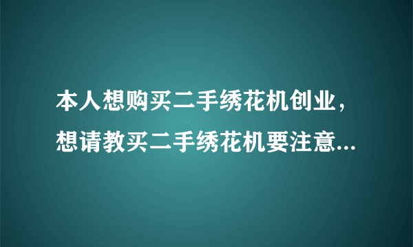 本人想购买二手绣花机创业，想请教买二手绣花机要注意什么问题？怎么辨别机器的机龄和好坏？谢谢！！