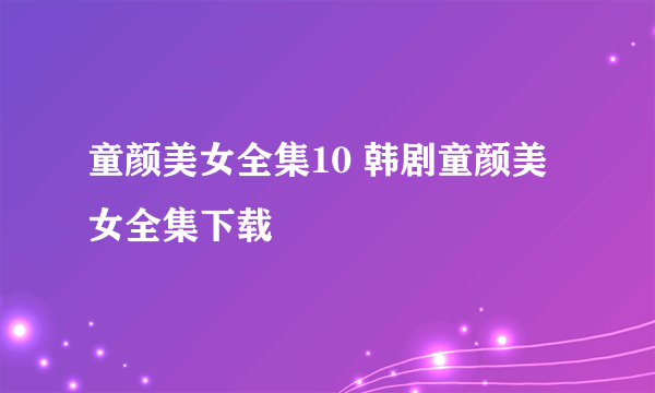 童颜美女全集10 韩剧童颜美女全集下载