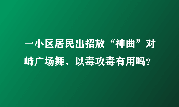 一小区居民出招放“神曲”对峙广场舞，以毒攻毒有用吗？