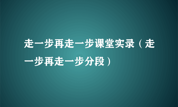 走一步再走一步课堂实录（走一步再走一步分段）