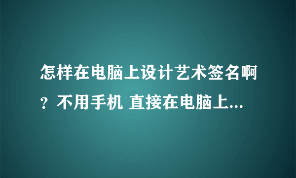 怎样在电脑上设计艺术签名啊？不用手机 直接在电脑上显示出来的 谢谢了 我的名字叫王涛