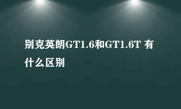 别克英朗GT1.6和GT1.6T 有什么区别