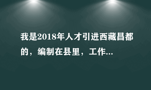 我是2018年人才引进西藏昌都的，编制在县里，工作在市里，想辞职或回县里，要怎么办