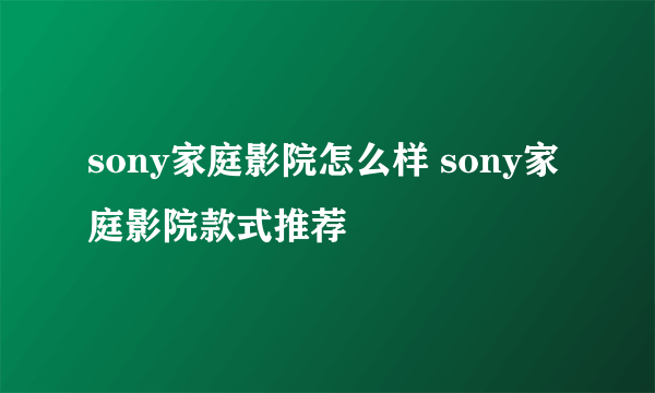 sony家庭影院怎么样 sony家庭影院款式推荐