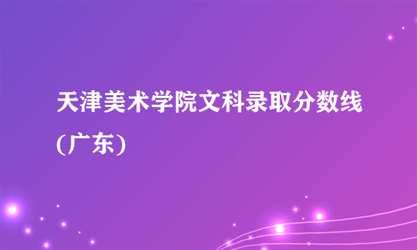 天津美术学院文科录取分数线(广东)