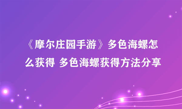 《摩尔庄园手游》多色海螺怎么获得 多色海螺获得方法分享