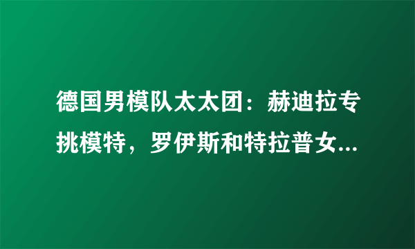 德国男模队太太团：赫迪拉专挑模特，罗伊斯和特拉普女友身材好