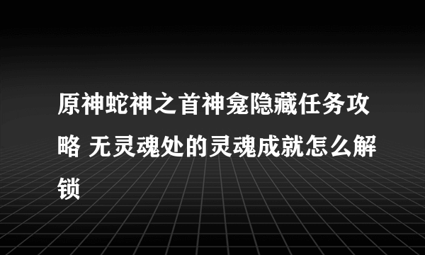 原神蛇神之首神龛隐藏任务攻略 无灵魂处的灵魂成就怎么解锁