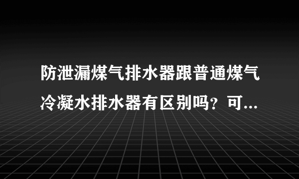 防泄漏煤气排水器跟普通煤气冷凝水排水器有区别吗？可有推荐的品牌