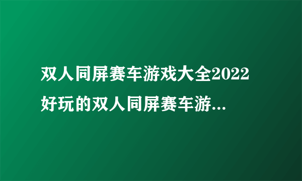 双人同屏赛车游戏大全2022 好玩的双人同屏赛车游戏排行榜