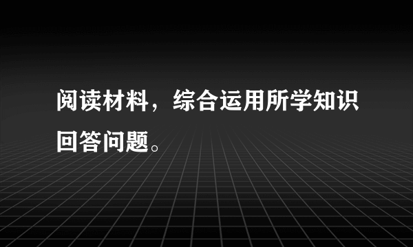 阅读材料，综合运用所学知识回答问题。