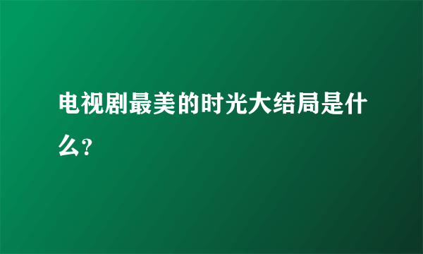 电视剧最美的时光大结局是什么？