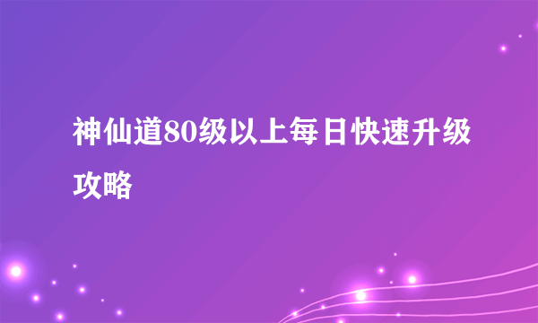 神仙道80级以上每日快速升级攻略