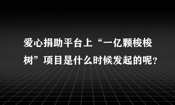 爱心捐助平台上“一亿颗梭梭树”项目是什么时候发起的呢？