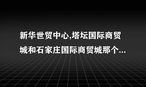 新华世贸中心,塔坛国际商贸城和石家庄国际商贸城那个发展前景好更具投资意义?