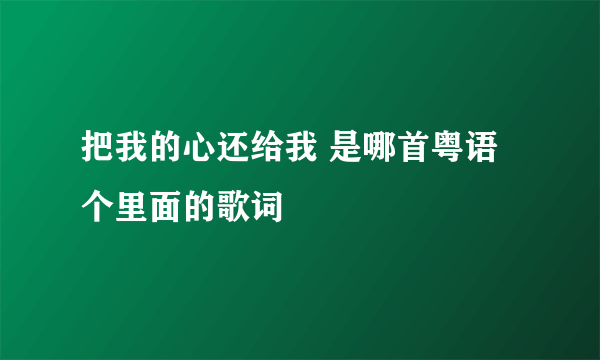 把我的心还给我 是哪首粤语个里面的歌词