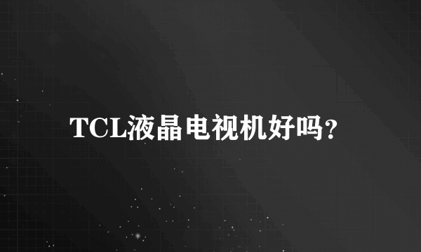 TCL液晶电视机好吗？