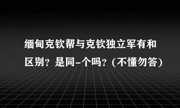 缅甸克钦帮与克钦独立军有和区别？是同-个吗？(不懂勿答)