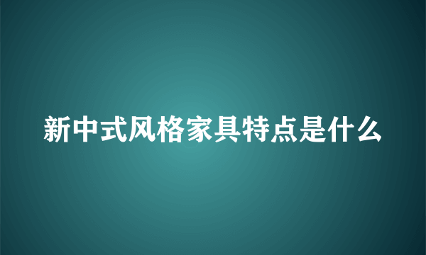 新中式风格家具特点是什么