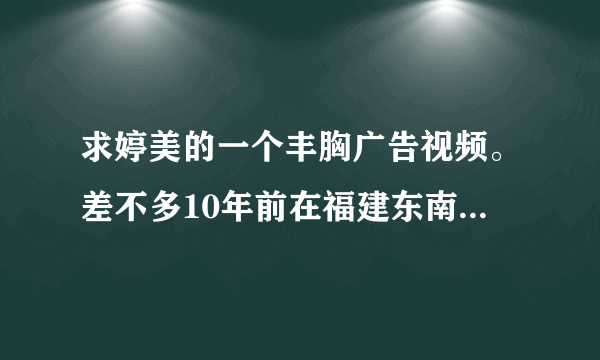 求婷美的一个丰胸广告视频。差不多10年前在福建东南卫视下午2点左右播出的，强调不是倪虹洁的 50