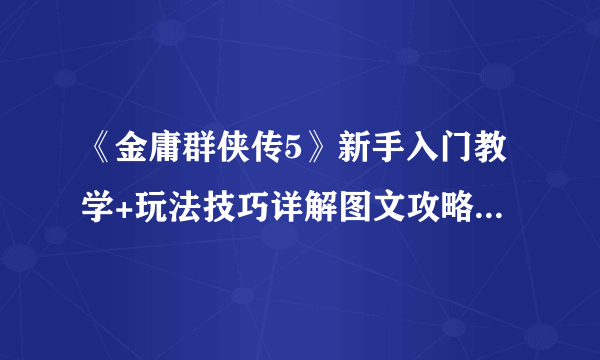 《金庸群侠传5》新手入门教学+玩法技巧详解图文攻略【完结】