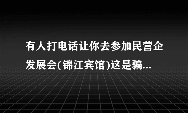 有人打电话让你去参加民营企发展会(锦江宾馆)这是骗人的吗(刚好自己又是做民业企业的)