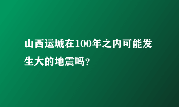 山西运城在100年之内可能发生大的地震吗？