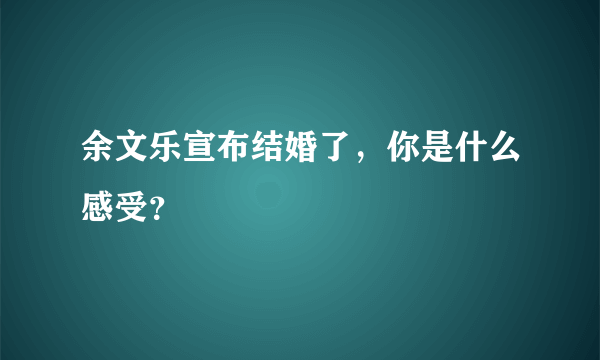 余文乐宣布结婚了，你是什么感受？