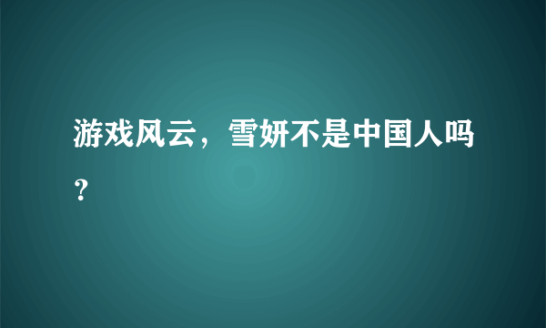 游戏风云，雪妍不是中国人吗？