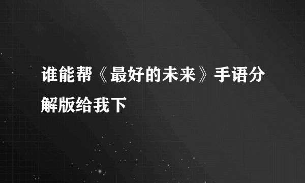 谁能帮《最好的未来》手语分解版给我下