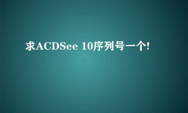 求ACDSee 10序列号一个!